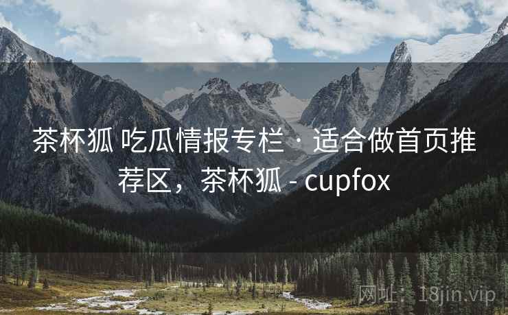 茶杯狐 吃瓜情报专栏 · 适合做首页推荐区，茶杯狐 - cupfox
