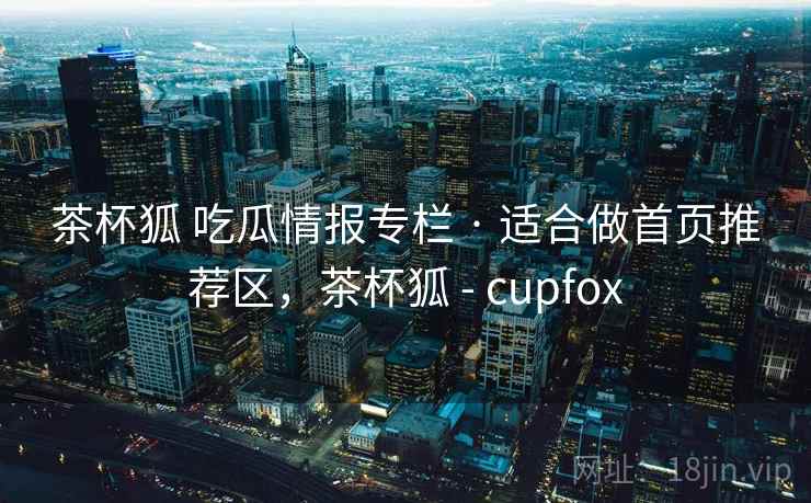 茶杯狐 吃瓜情报专栏 · 适合做首页推荐区，茶杯狐 - cupfox