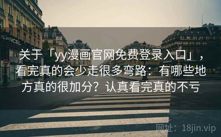 关于「yy漫画官网免费登录入口」，看完真的会少走很多弯路：有哪些地方真的很加分？认真看完真的不亏