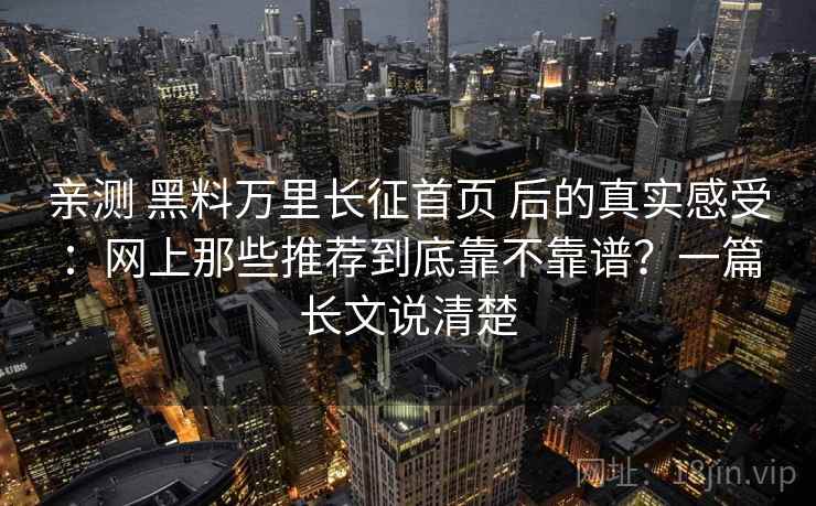 亲测 黑料万里长征首页 后的真实感受：网上那些推荐到底靠不靠谱？一篇长文说清楚