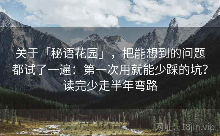关于「秘语花园」，把能想到的问题都试了一遍：第一次用就能少踩的坑？读完少走半年弯路