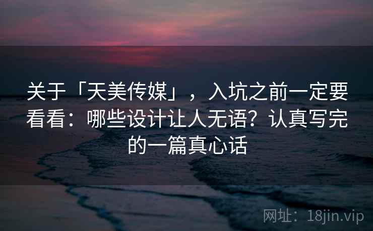 关于「天美传媒」，入坑之前一定要看看：哪些设计让人无语？认真写完的一篇真心话