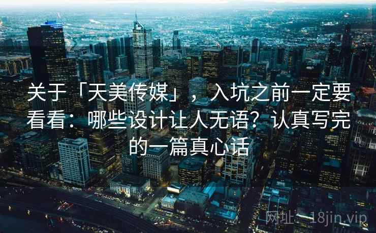 关于「天美传媒」，入坑之前一定要看看：哪些设计让人无语？认真写完的一篇真心话