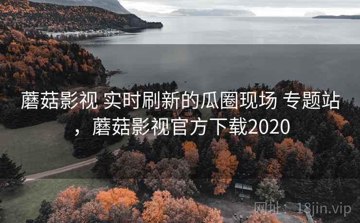 蘑菇影视 实时刷新的瓜圈现场 专题站，蘑菇影视官方下载2020