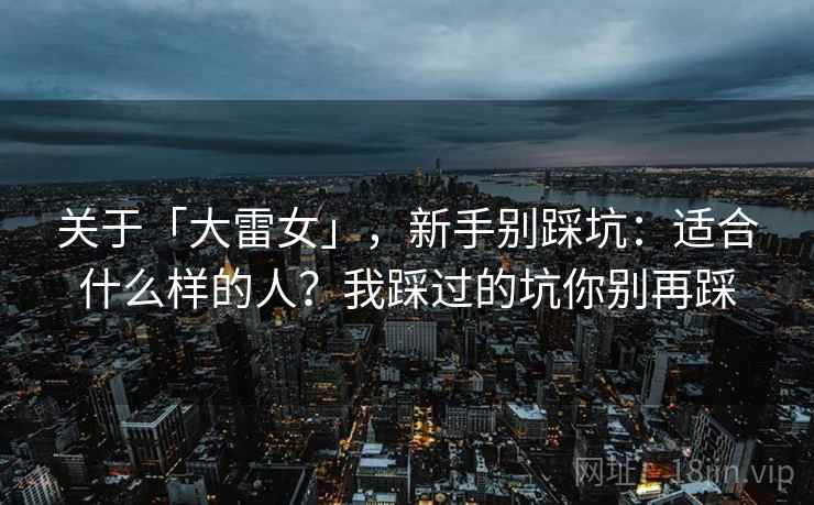 关于「大雷女」，新手别踩坑：适合什么样的人？我踩过的坑你别再踩