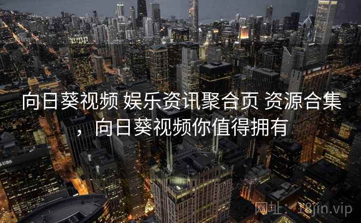向日葵视频 娱乐资讯聚合页 资源合集，向日葵视频你值得拥有