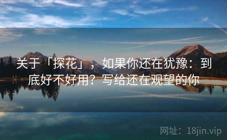 关于「探花」，如果你还在犹豫：到底好不好用？写给还在观望的你