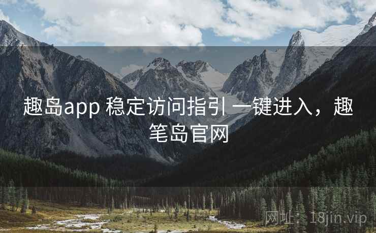 趣岛app 稳定访问指引 一键进入，趣笔岛官网