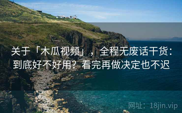 关于「木瓜视频」，全程无废话干货：到底好不好用？看完再做决定也不迟