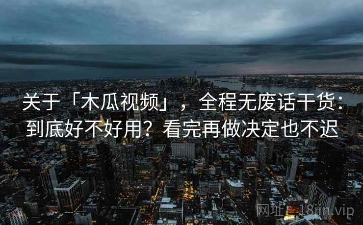 关于「木瓜视频」，全程无废话干货：到底好不好用？看完再做决定也不迟