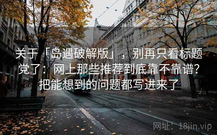 关于「岛遇破解版」，别再只看标题党了：网上那些推荐到底靠不靠谱？把能想到的问题都写进来了