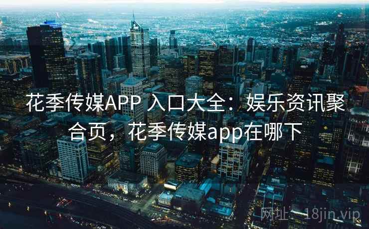 花季传媒APP 入口大全：娱乐资讯聚合页，花季传媒app在哪下