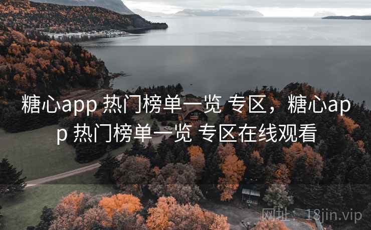 糖心app 热门榜单一览 专区，糖心app 热门榜单一览 专区在线观看
