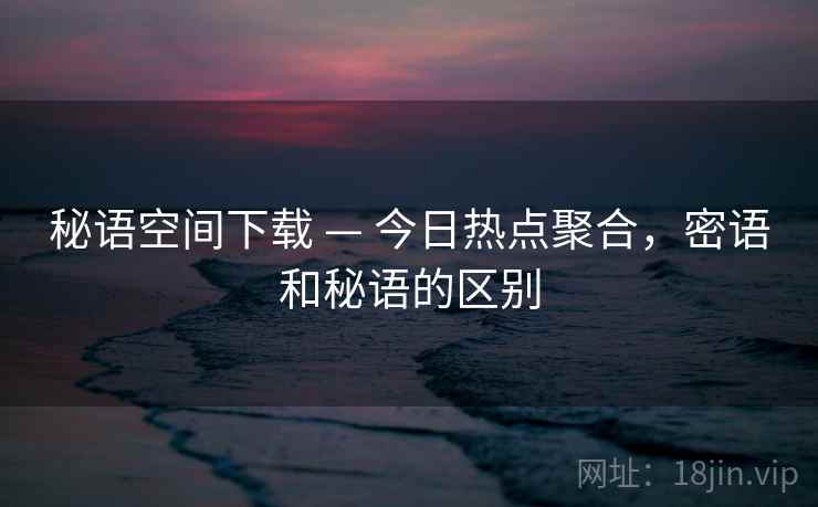 秘语空间下载 — 今日热点聚合，密语和秘语的区别
