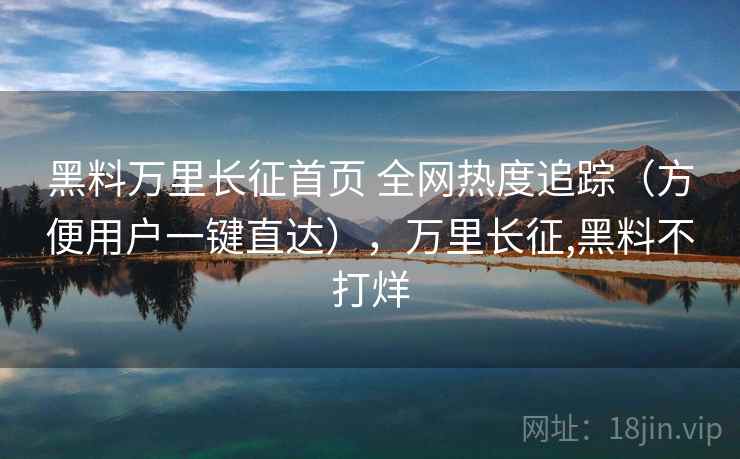 黑料万里长征首页 全网热度追踪（方便用户一键直达），万里长征,黑料不打烊