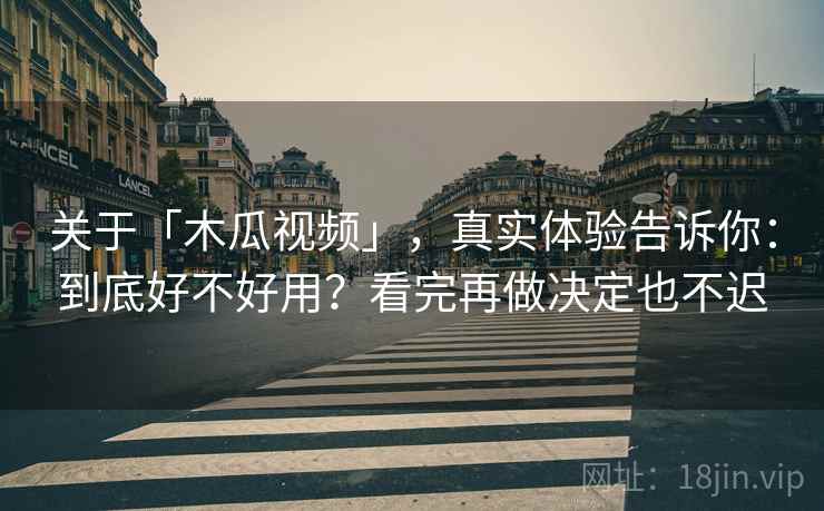 关于「木瓜视频」，真实体验告诉你：到底好不好用？看完再做决定也不迟