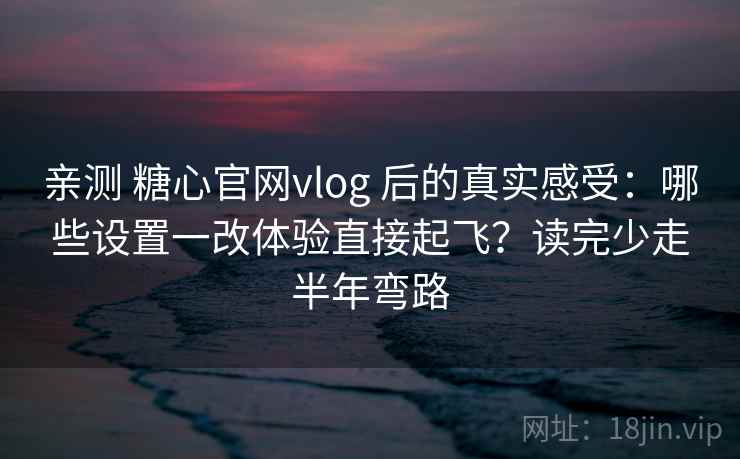 亲测 糖心官网vlog 后的真实感受：哪些设置一改体验直接起飞？读完少走半年弯路
