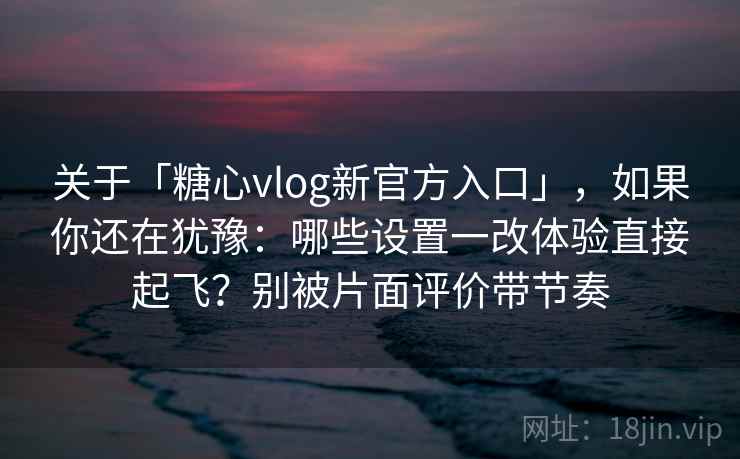 关于「糖心vlog新官方入口」，如果你还在犹豫：哪些设置一改体验直接起飞？别被片面评价带节奏