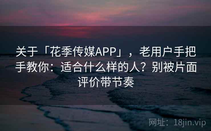 关于「花季传媒APP」，老用户手把手教你：适合什么样的人？别被片面评价带节奏