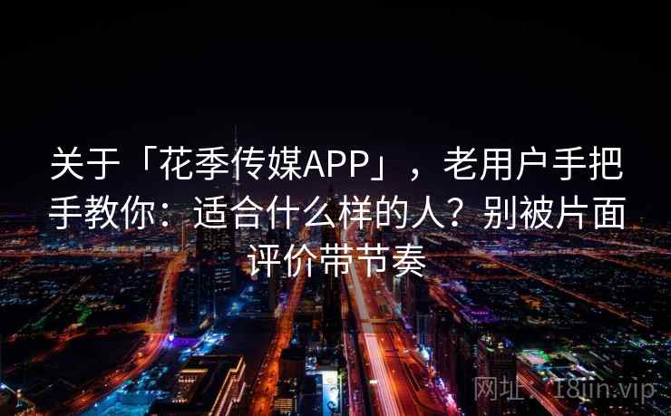 关于「花季传媒APP」，老用户手把手教你：适合什么样的人？别被片面评价带节奏