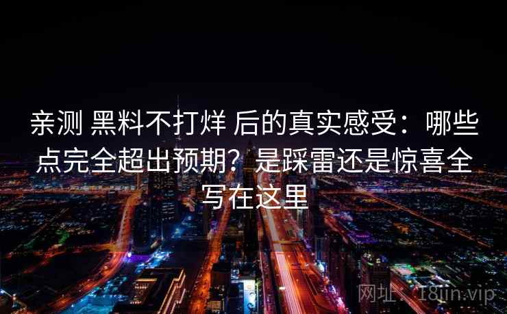 亲测 黑料不打烊 后的真实感受：哪些点完全超出预期？是踩雷还是惊喜全写在这里