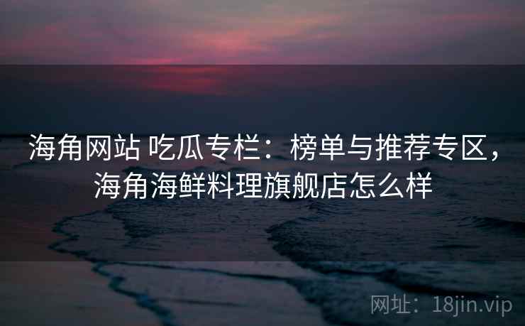 海角网站 吃瓜专栏：榜单与推荐专区，海角海鲜料理旗舰店怎么样