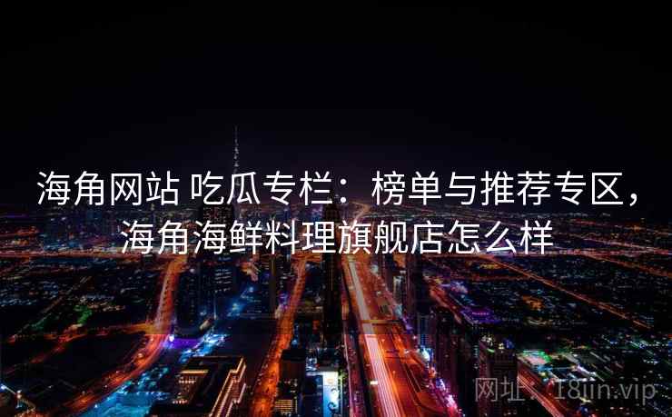 海角网站 吃瓜专栏：榜单与推荐专区，海角海鲜料理旗舰店怎么样