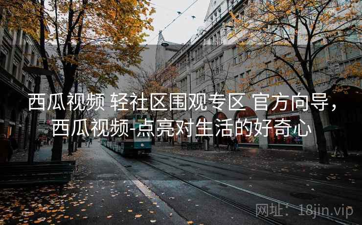 西瓜视频 轻社区围观专区 官方向导，西瓜视频-点亮对生活的好奇心