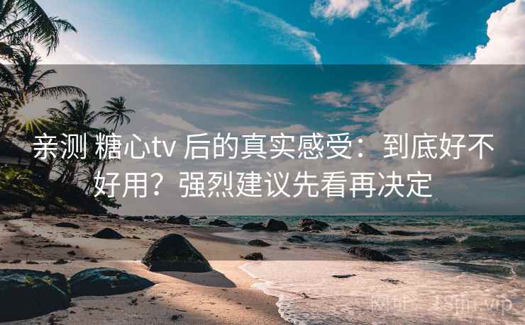亲测 糖心tv 后的真实感受：到底好不好用？强烈建议先看再决定
