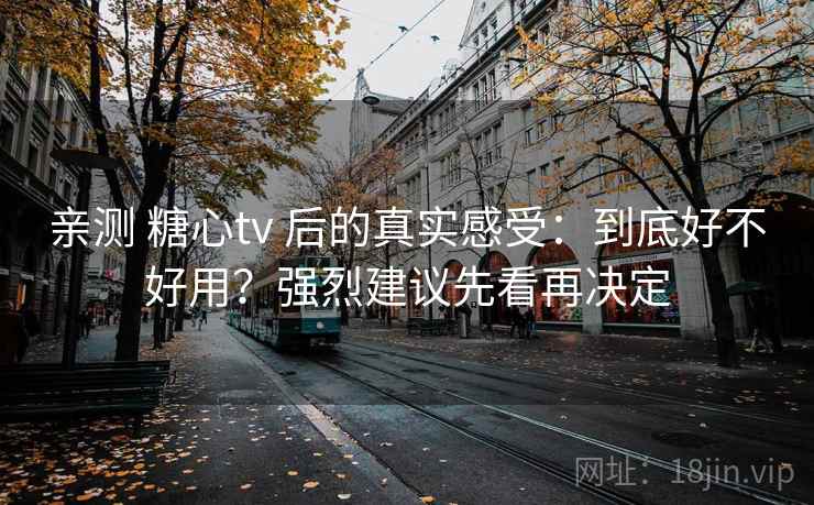 亲测 糖心tv 后的真实感受：到底好不好用？强烈建议先看再决定