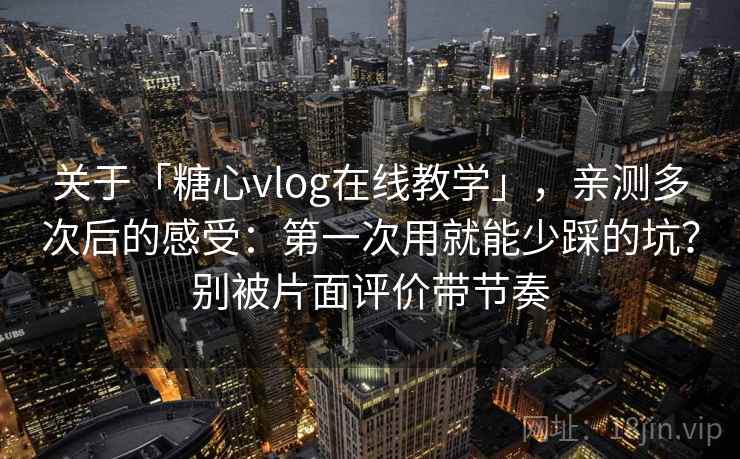 关于「糖心vlog在线教学」，亲测多次后的感受：第一次用就能少踩的坑？别被片面评价带节奏