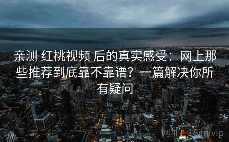 亲测 红桃视频 后的真实感受：网上那些推荐到底靠不靠谱？一篇解决你所有疑问