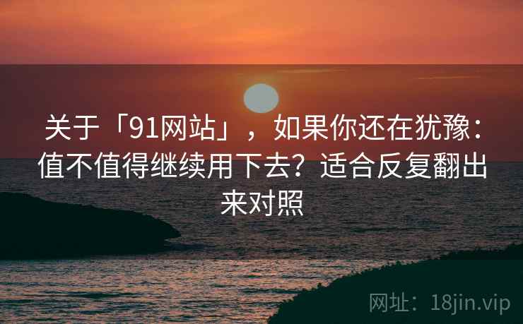关于「91网站」，如果你还在犹豫：值不值得继续用下去？适合反复翻出来对照