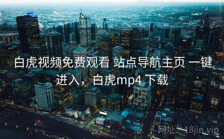 白虎视频免费观看 站点导航主页 一键进入，白虎mp4 下载