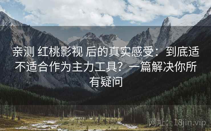 亲测 红桃影视 后的真实感受：到底适不适合作为主力工具？一篇解决你所有疑问