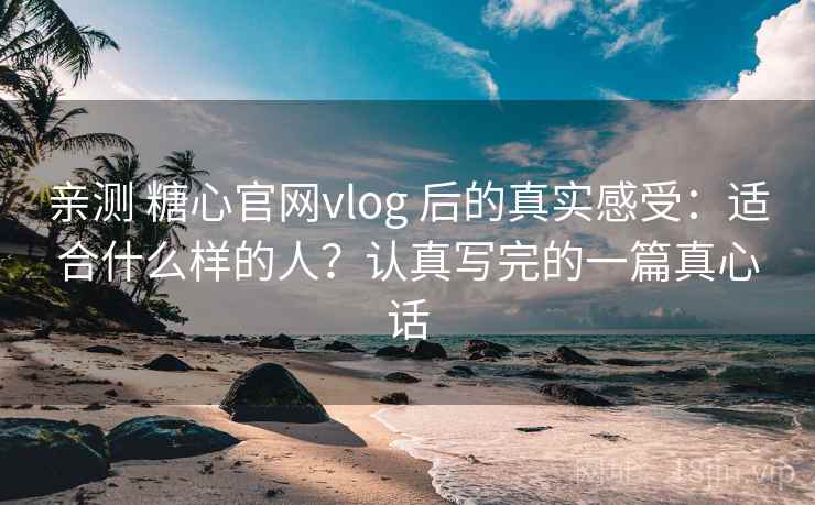 亲测 糖心官网vlog 后的真实感受：适合什么样的人？认真写完的一篇真心话