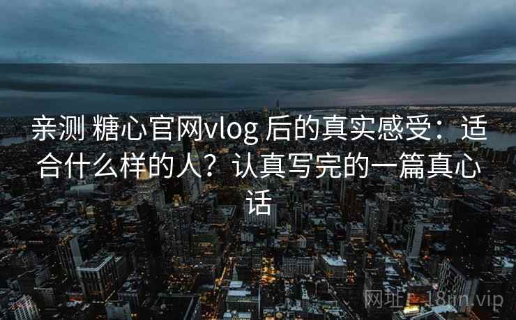 亲测 糖心官网vlog 后的真实感受:适合什么样的人?认真写完的一篇真心话 亲测 糖心官网vlog 后的真实感受:适合什么样的人?认真写完的一篇真心话