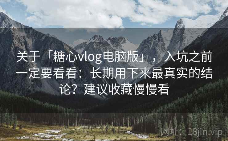 关于「糖心vlog电脑版」,入坑之前一定要看看:长期用下来最真实的结论?建议收藏慢慢看 关于「糖心vlog电脑版」,入坑之前一定要看看:长期用下来最真实的结论?建议收藏慢慢看