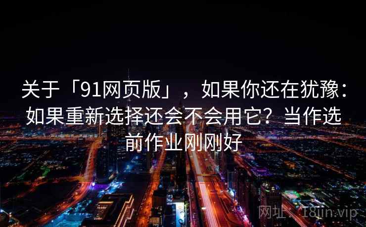 关于「91网页版」,如果你还在犹豫:如果重新选择还会不会用它?当作选前作业刚刚好 关于「91网页版」,如果你还在犹豫:如果重新选择还会不会用它?当作选前作业刚刚好