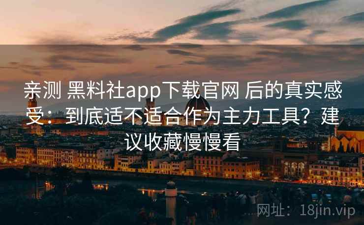 亲测 黑料社app下载官网 后的真实感受：到底适不适合作为主力工具？建议收藏慢慢看