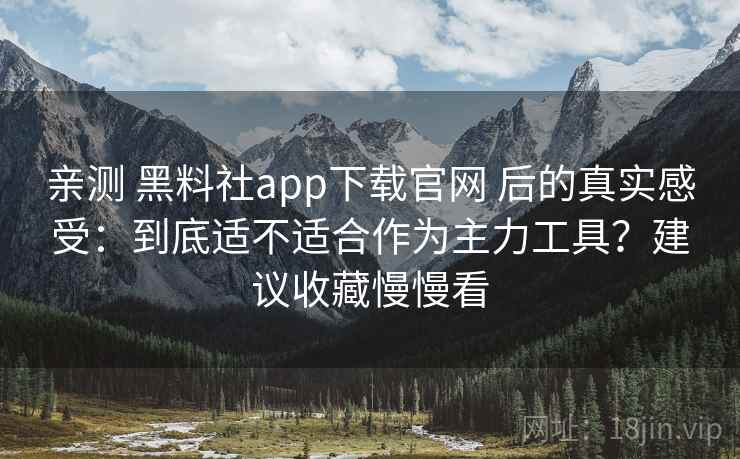 亲测 黑料社app下载官网 后的真实感受：到底适不适合作为主力工具？建议收藏慢慢看