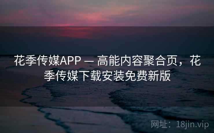 花季传媒APP — 高能内容聚合页,花季传媒下载安装免费新版 花季传媒APP — 高能内容聚合页,花季传媒下载安装免费新版