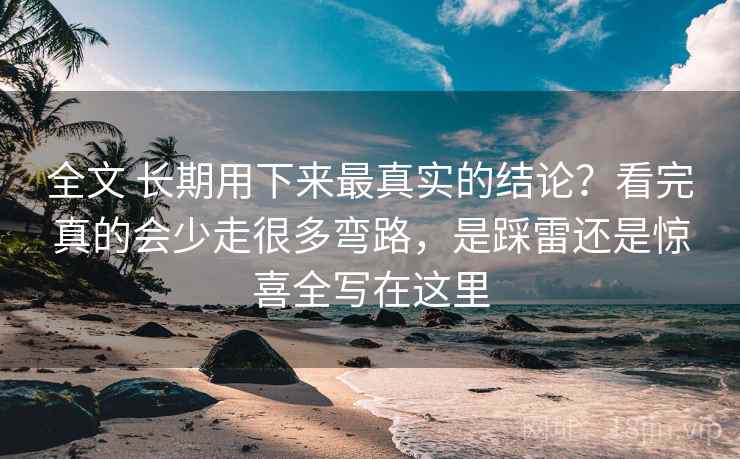 全文 长期用下来最真实的结论？看完真的会少走很多弯路，是踩雷还是惊喜全写在这里