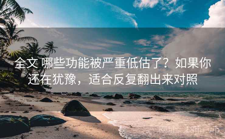 全文 哪些功能被严重低估了？如果你还在犹豫，适合反复翻出来对照