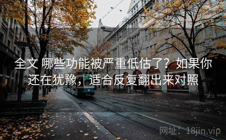全文 哪些功能被严重低估了?如果你还在犹豫,适合反复翻出来对照 全文 哪些功能被严重低估了?如果你还在犹豫,适合反复翻出来对照
