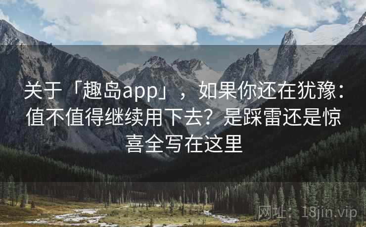 关于「趣岛app」，如果你还在犹豫：值不值得继续用下去？是踩雷还是惊喜全写在这里