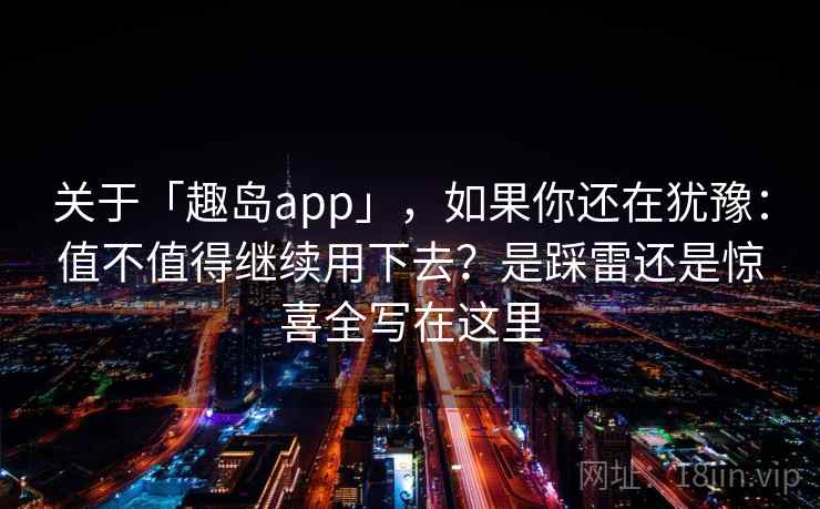 关于「趣岛app」，如果你还在犹豫：值不值得继续用下去？是踩雷还是惊喜全写在这里