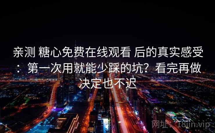 亲测 糖心免费在线观看 后的真实感受：第一次用就能少踩的坑？看完再做决定也不迟