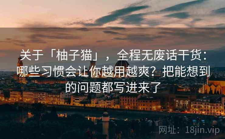 关于「柚子猫」，全程无废话干货：哪些习惯会让你越用越爽？把能想到的问题都写进来了