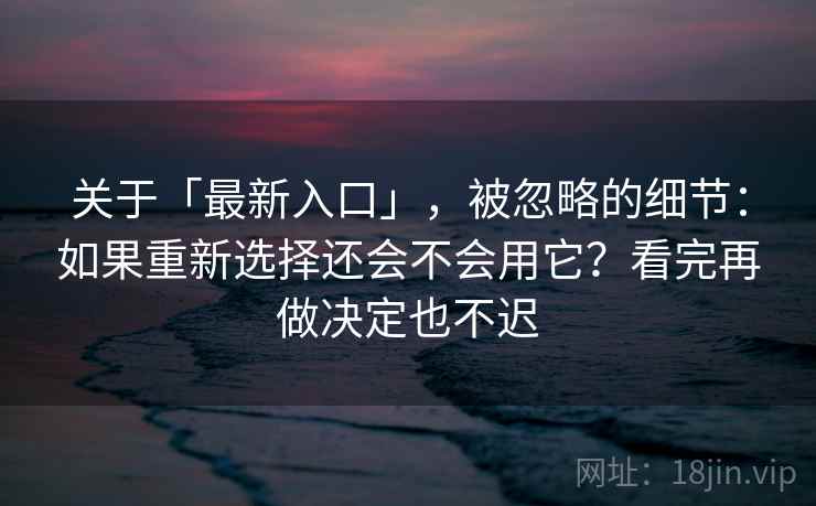 关于「最新入口」，被忽略的细节：如果重新选择还会不会用它？看完再做决定也不迟